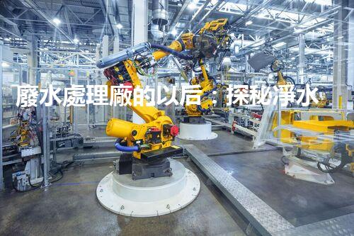廢水處理廠的以后：探秘凈水科技的革新之路？